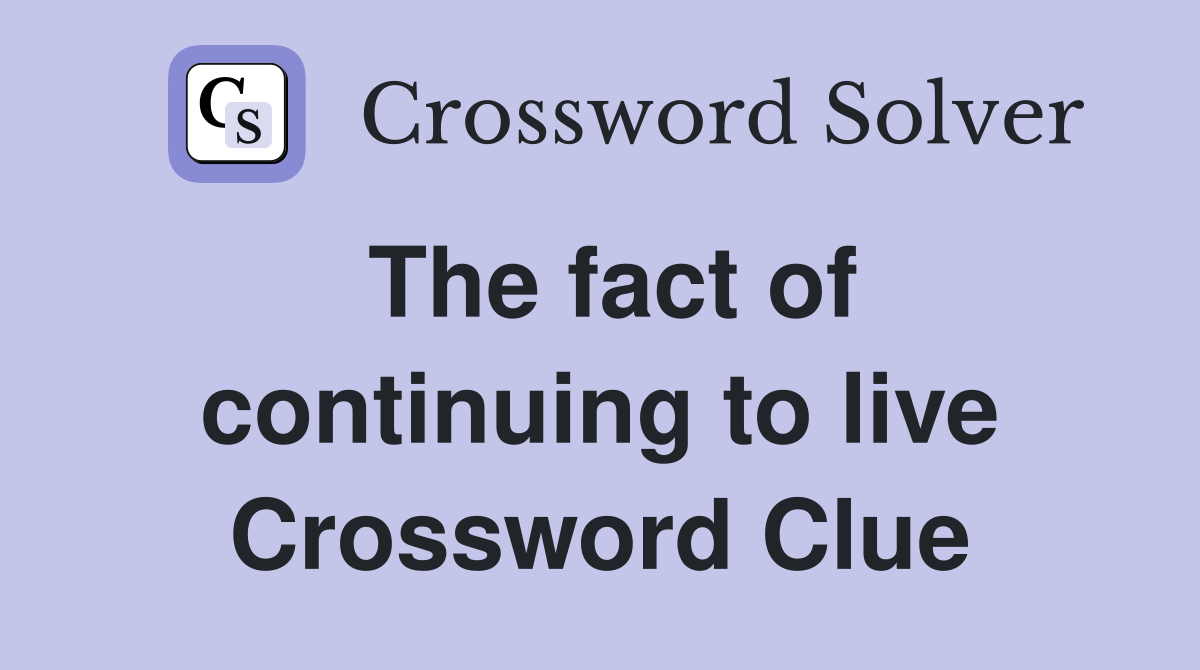 The fact of continuing to live Crossword Clue