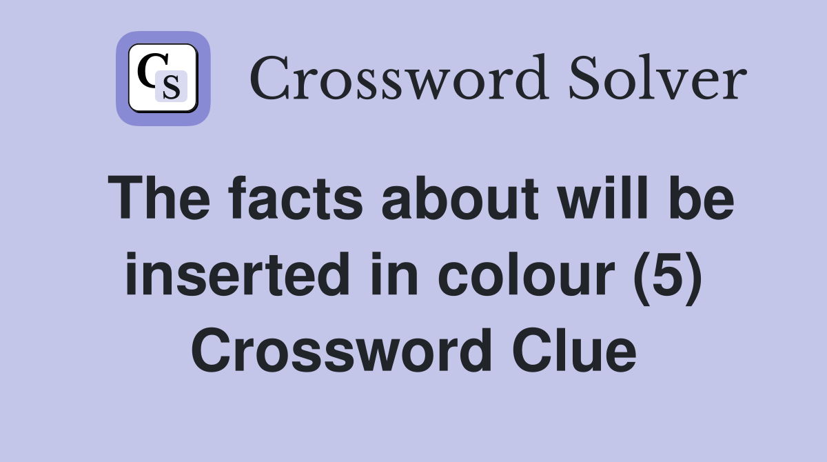 The facts about will be inserted in colour (5) Crossword Clue