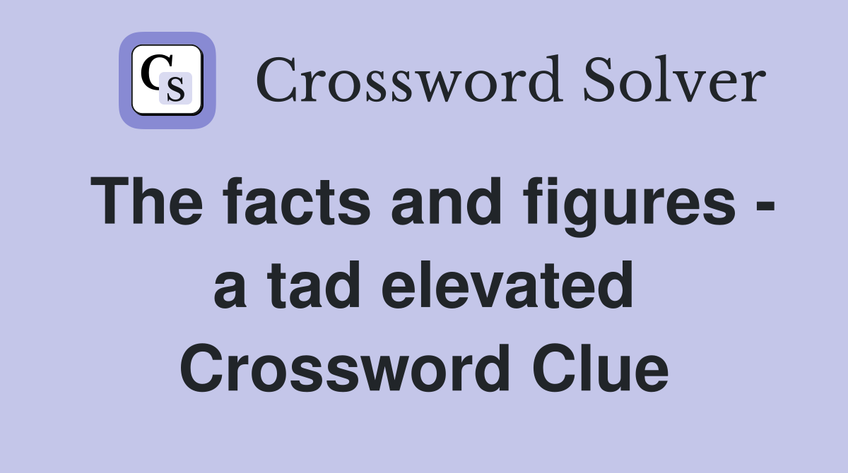 The facts and figures - a tad elevated Crossword Clue