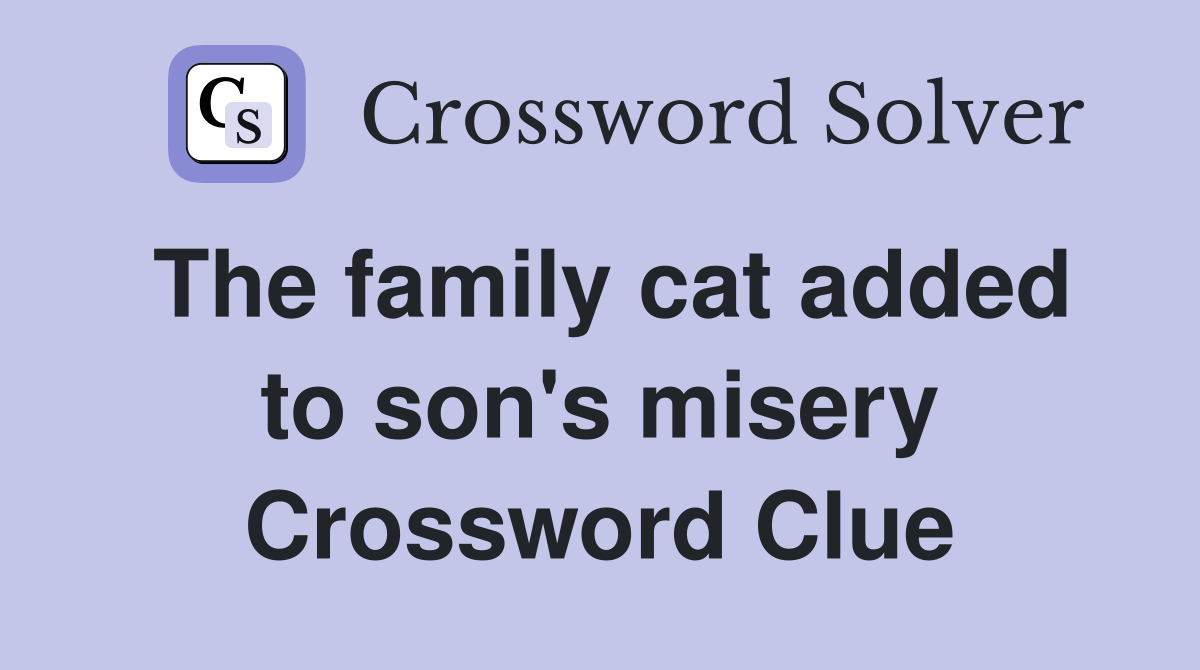 The family cat added to son's misery Crossword Clue