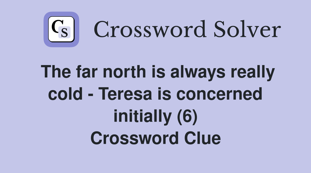 The far north is always really cold - Teresa is concerned initially (6) Crossword Clue
