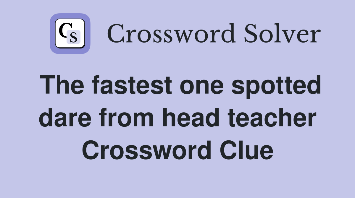 The fastest one spotted dare from head teacher Crossword Clue