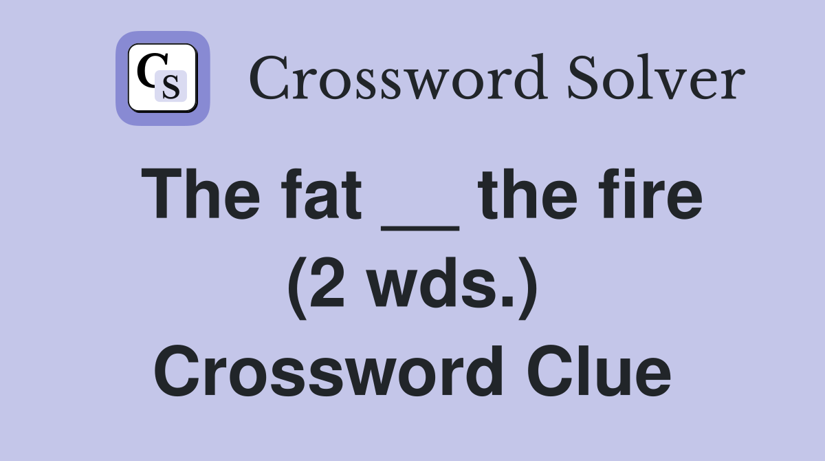 The fat __ the fire (2 wds.) Crossword Clue