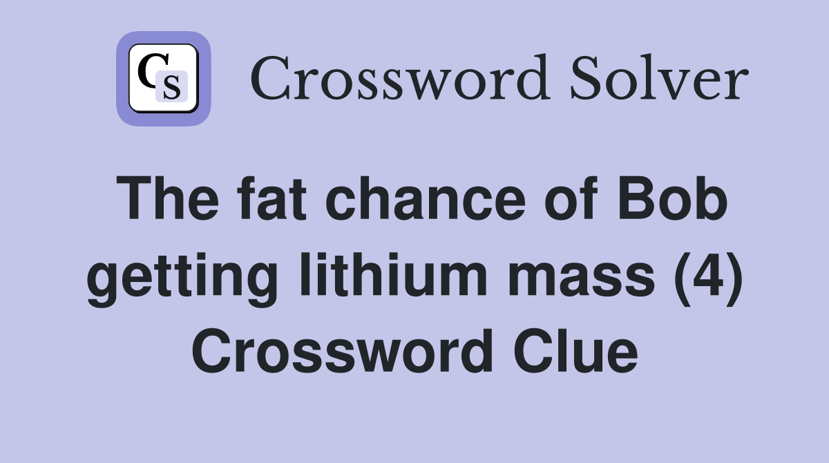 The fat chance of Bob getting lithium mass (4) Crossword Clue