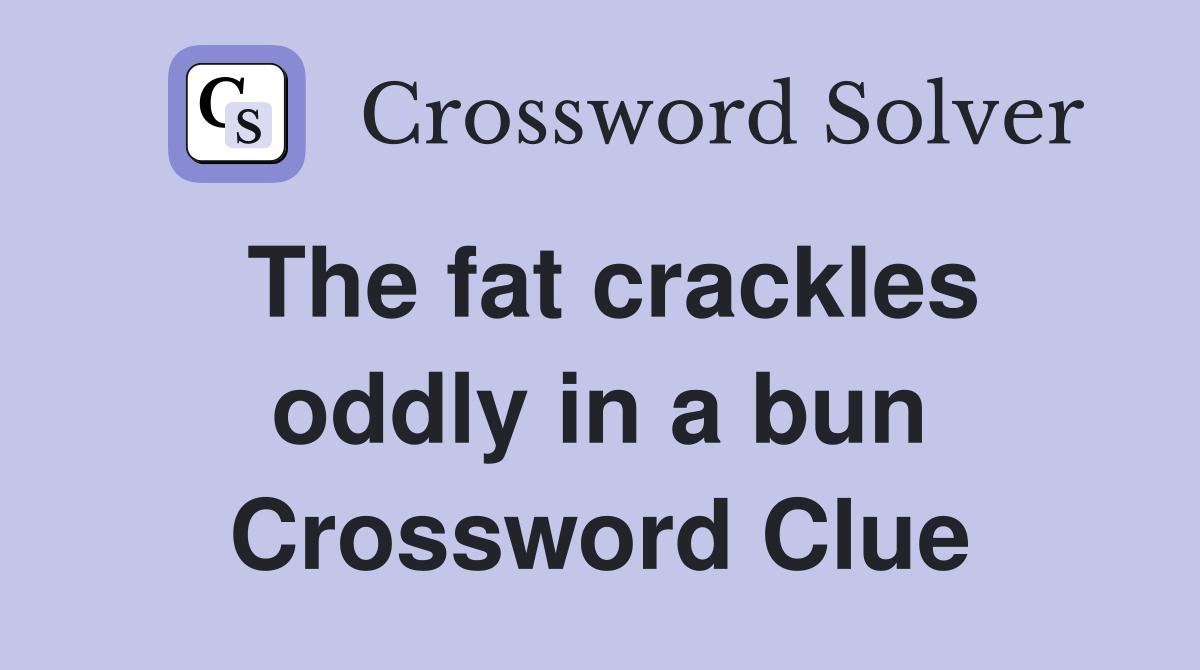 The fat crackles oddly in a bun Crossword Clue