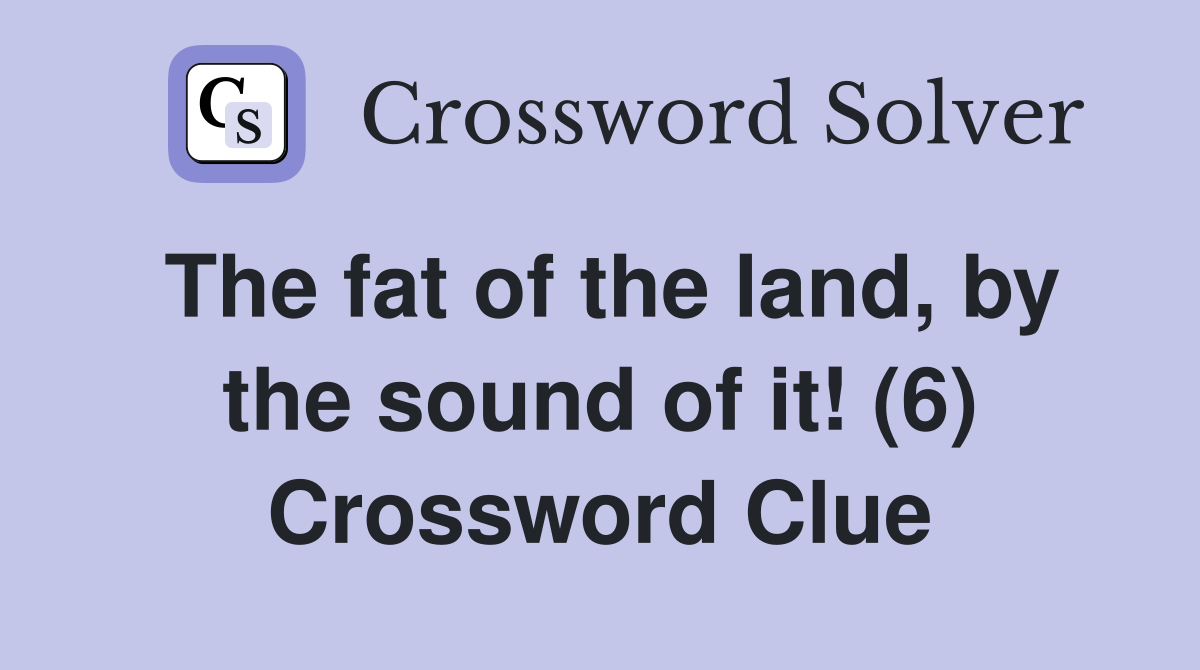 The fat of the land, by the sound of it! (6) Crossword Clue