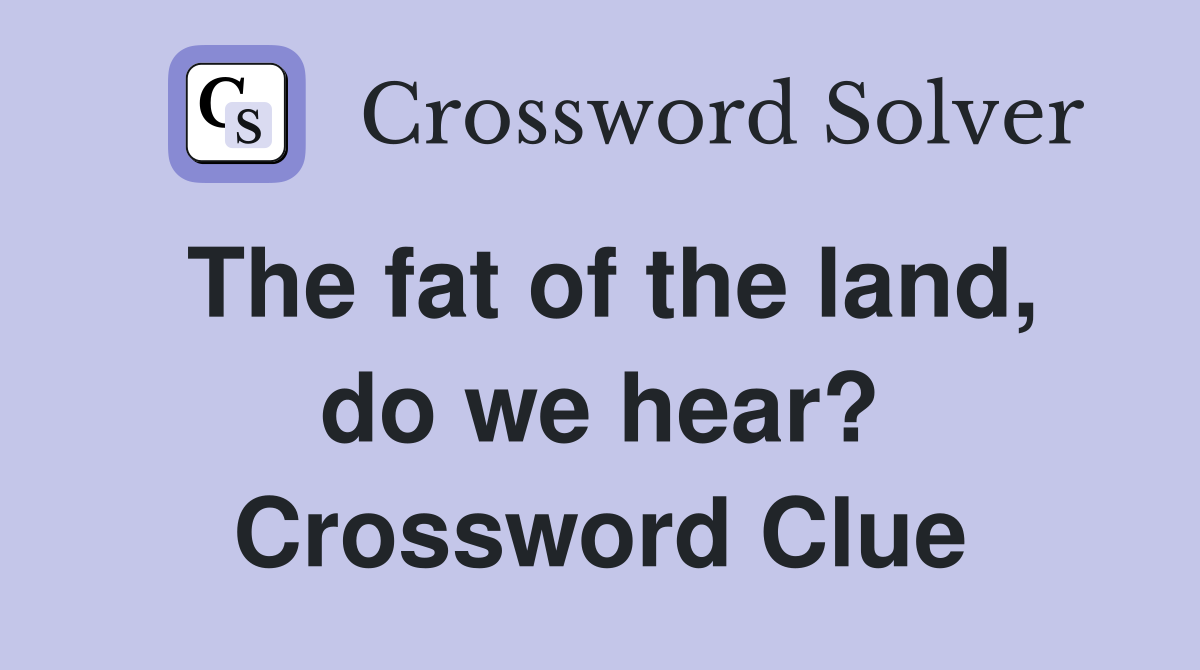 The fat of the land, do we hear? Crossword Clue