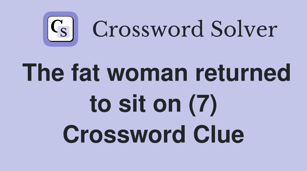 The fat woman returned to sit on (7) Crossword Clue