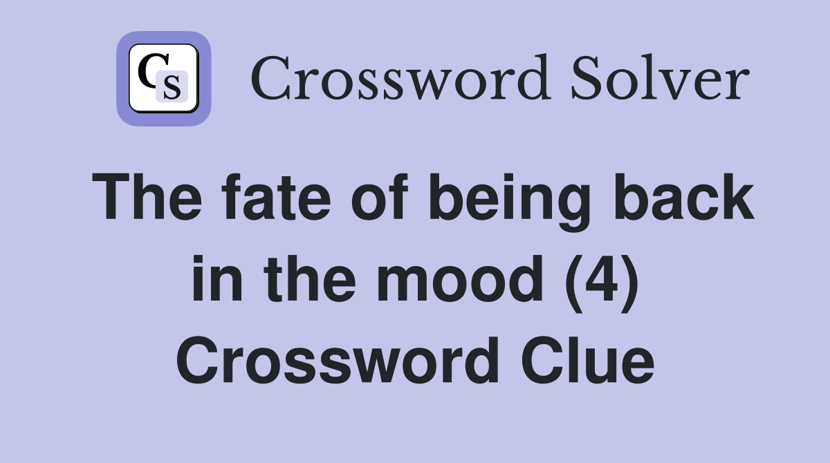 The fate of being back in the mood (4) Crossword Clue
