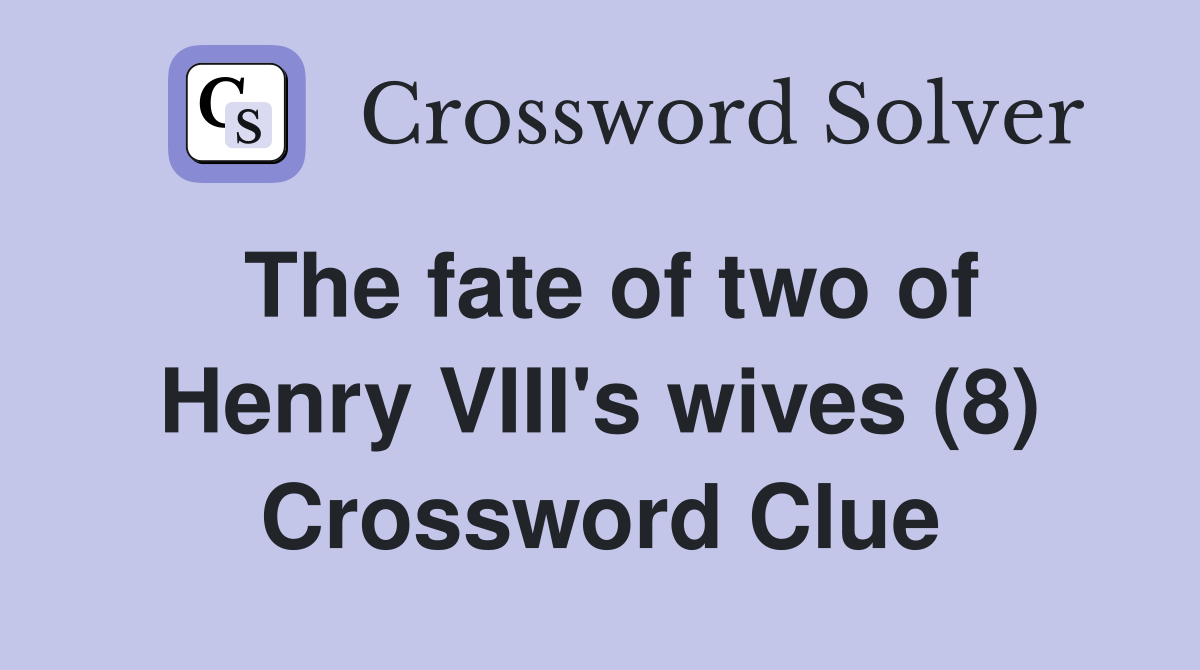 The fate of two of Henry VIII's wives (8) Crossword Clue