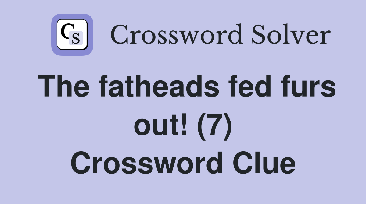 The fatheads fed furs out! (7) Crossword Clue