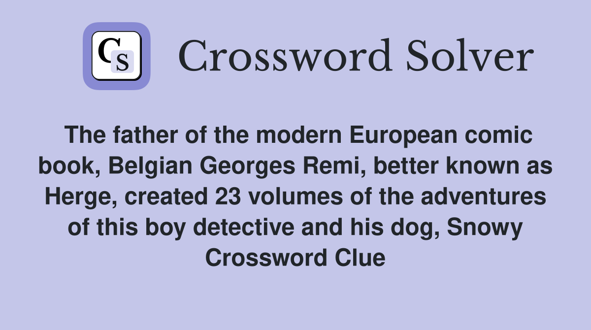 The father of the modern European comic book, Belgian Georges Remi, better known as Herge, created 23 volumes of the adventures of this boy detective and his dog, Snowy Crossword Clue