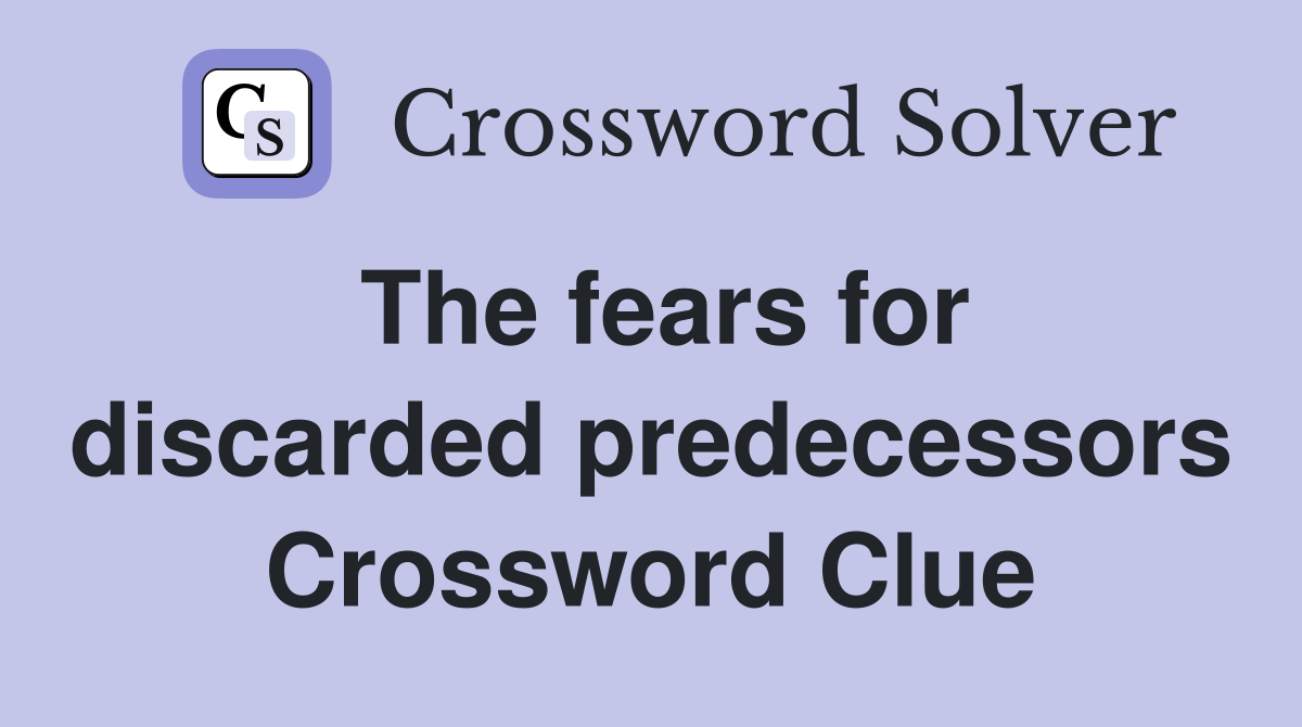 The fears for discarded predecessors Crossword Clue