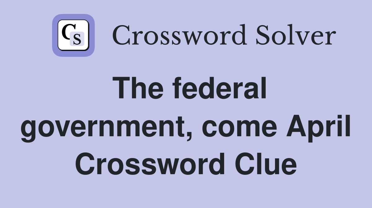The federal government, come April Crossword Clue