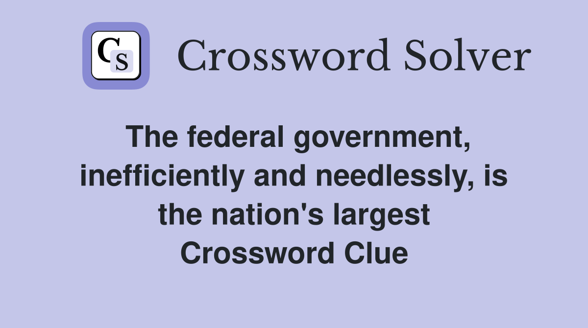 The federal government, inefficiently and needlessly, is the nation's largest Crossword Clue