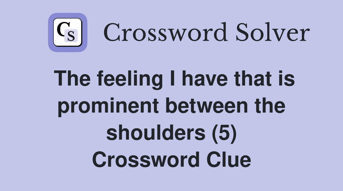 The feeling I have that is prominent between the shoulders (5) Crossword Clue