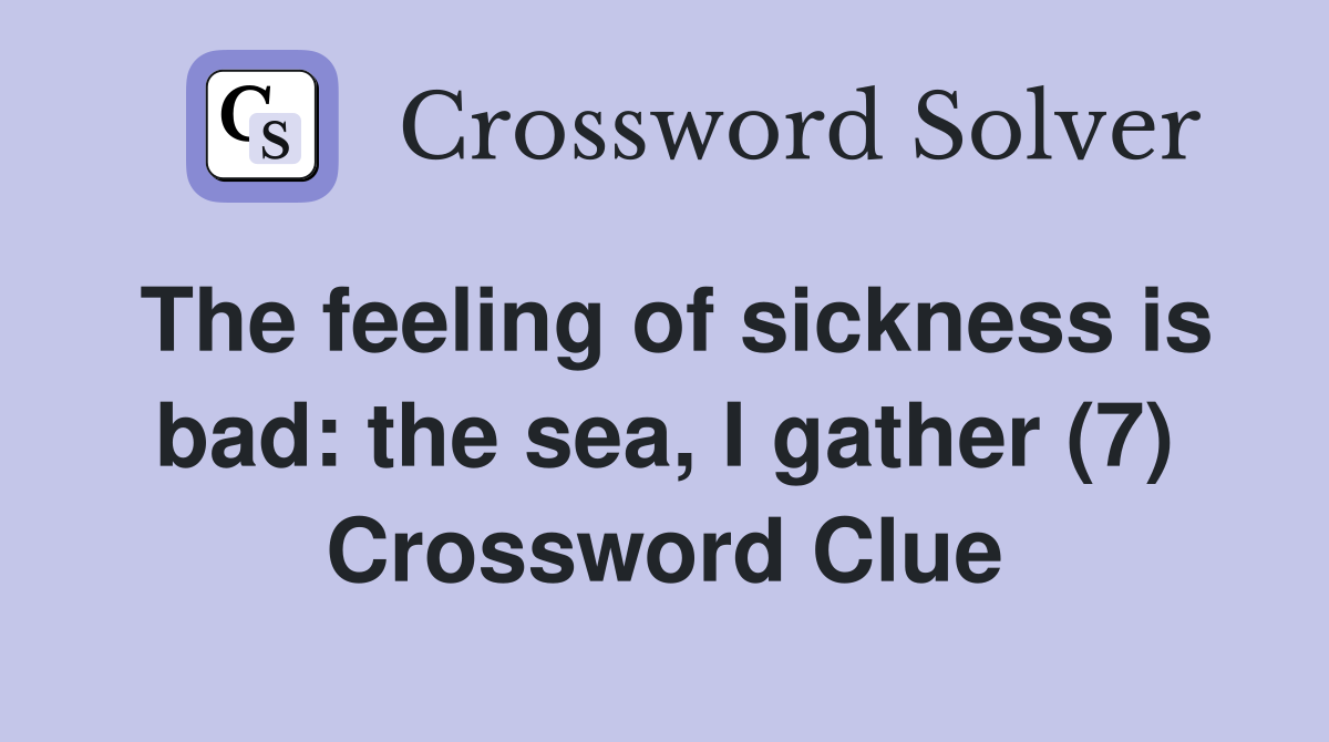 The feeling of sickness is bad: the sea, I gather (7) Crossword Clue