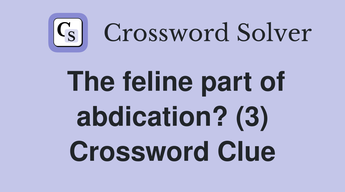 The feline part of abdication? (3) Crossword Clue
