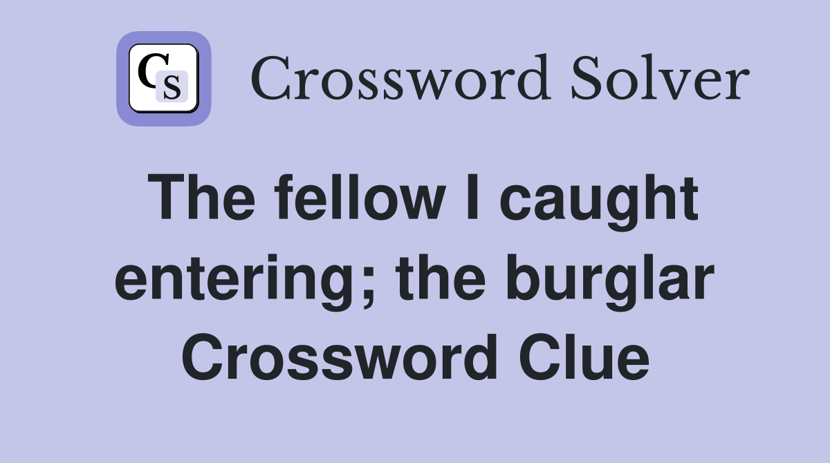 The fellow I caught entering; the burglar Crossword Clue