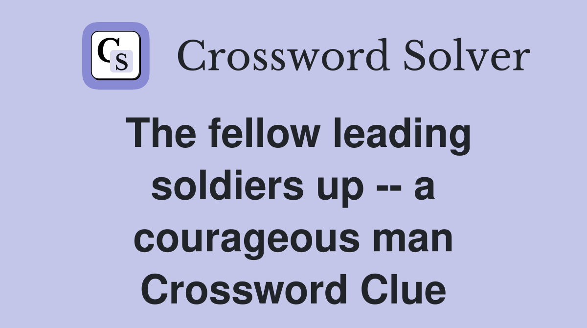 The fellow leading soldiers up -- a courageous man Crossword Clue