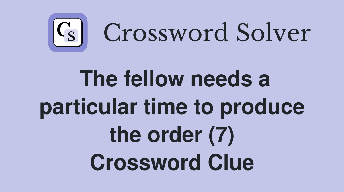 The fellow needs a particular time to produce the order (7) Crossword Clue