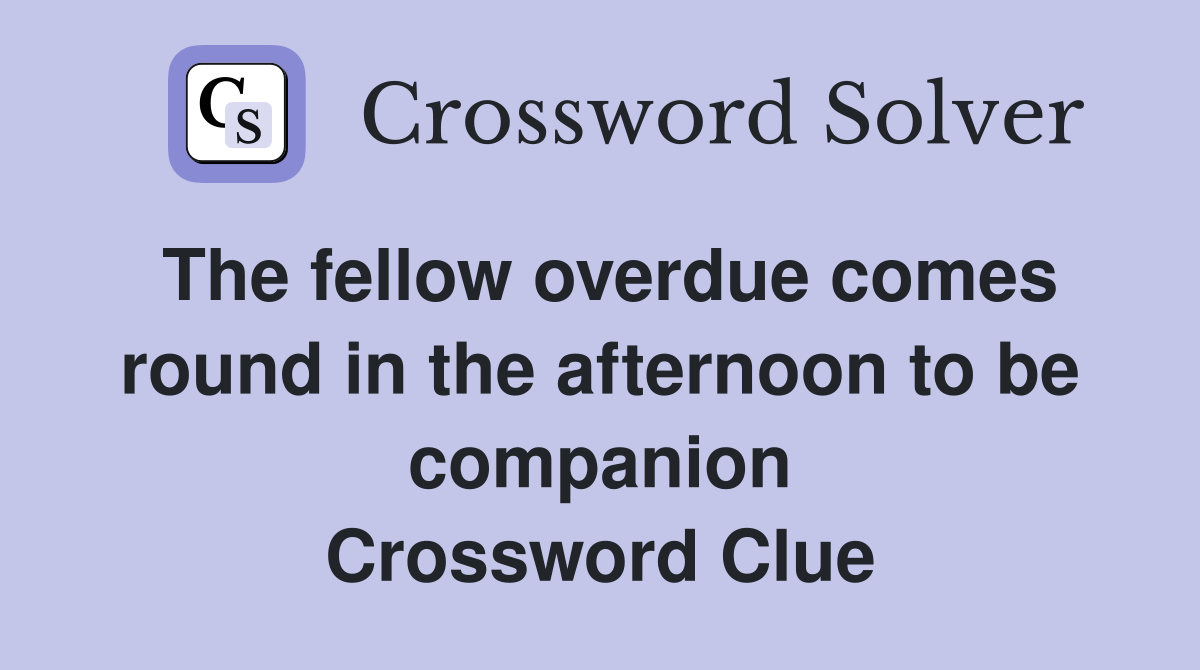 The fellow overdue comes round in the afternoon to be companion Crossword Clue