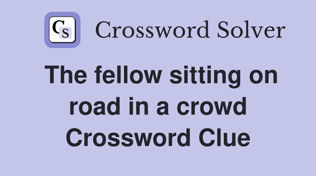 The fellow sitting on road in a crowd Crossword Clue