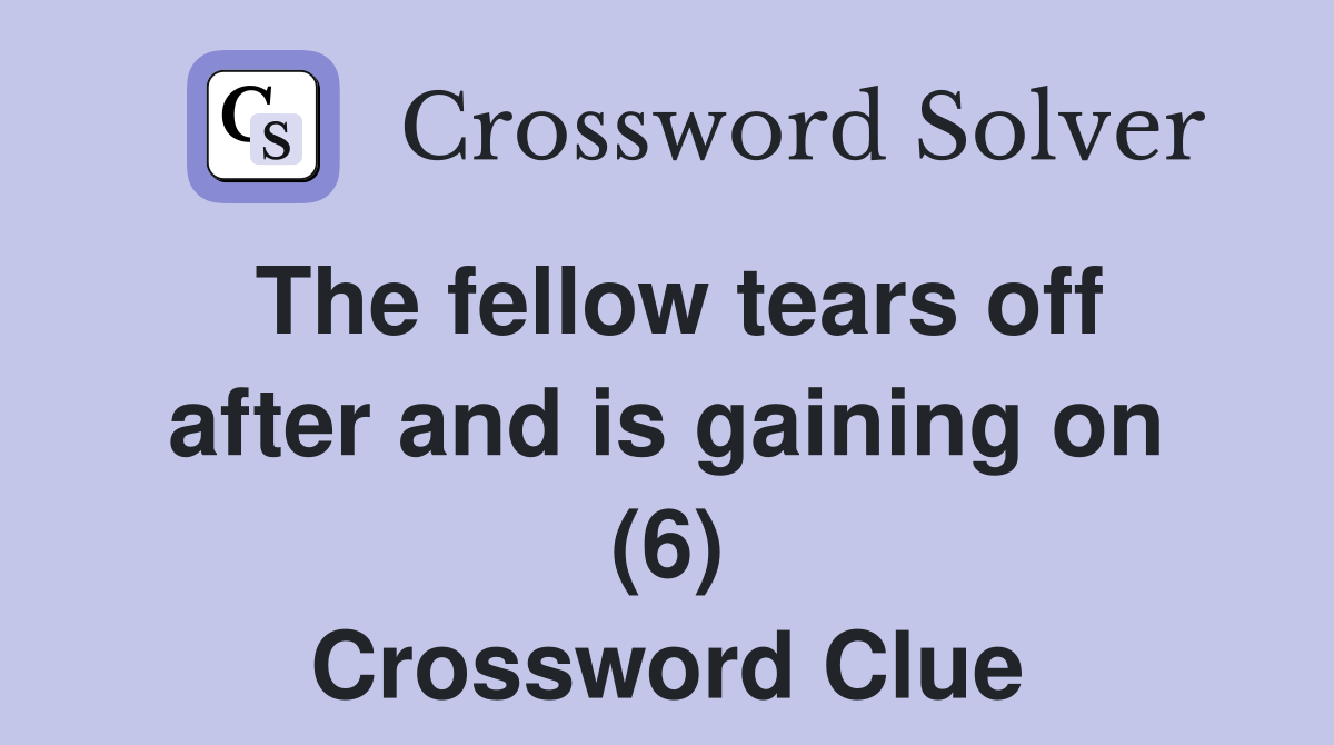 The fellow tears off after and is gaining on (6) Crossword Clue