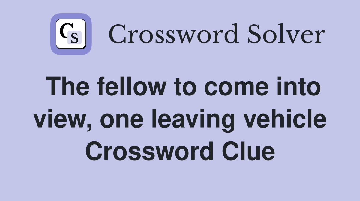 The fellow to come into view, one leaving vehicle Crossword Clue
