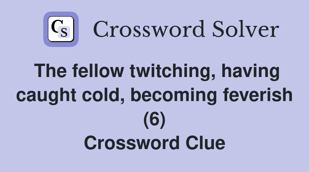 The fellow twitching, having caught cold, becoming feverish (6) Crossword Clue