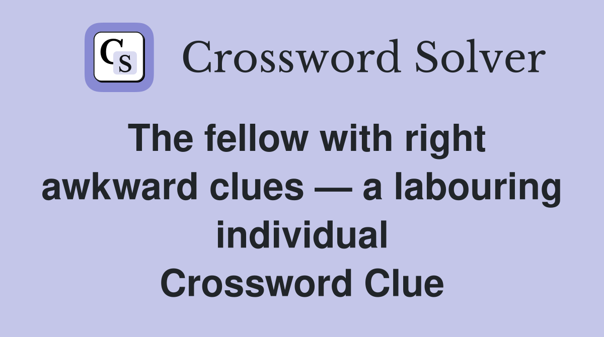 The fellow with right awkward clues — a labouring individual Crossword Clue