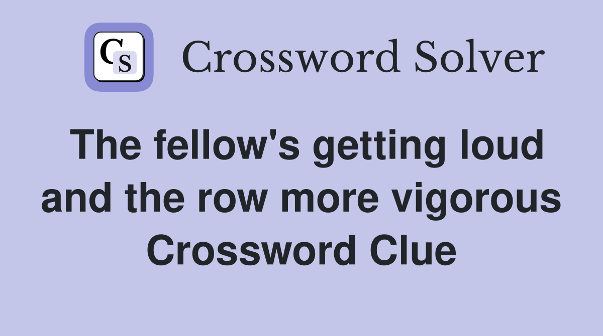 The fellow's getting loud and the row more vigorous Crossword Clue