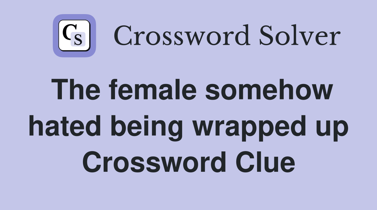 The female somehow hated being wrapped up Crossword Clue