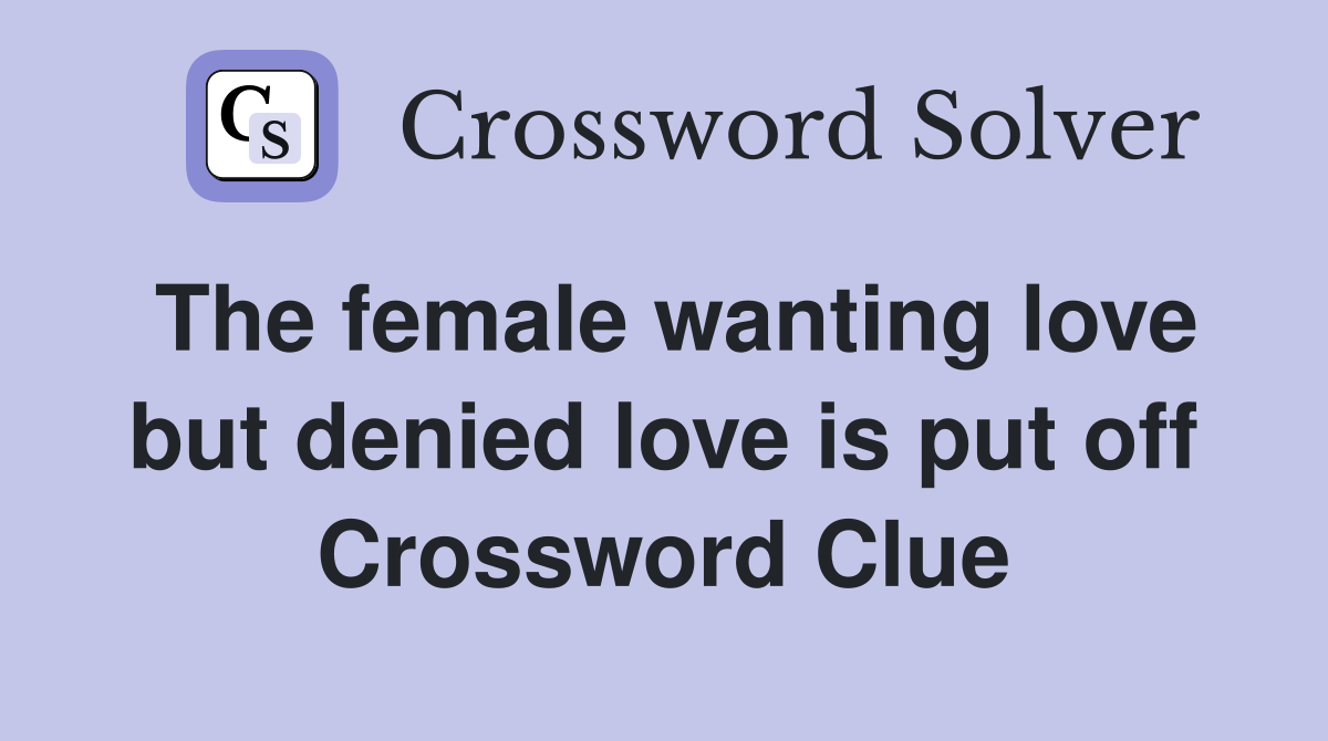 The female wanting love but denied love is put off Crossword Clue