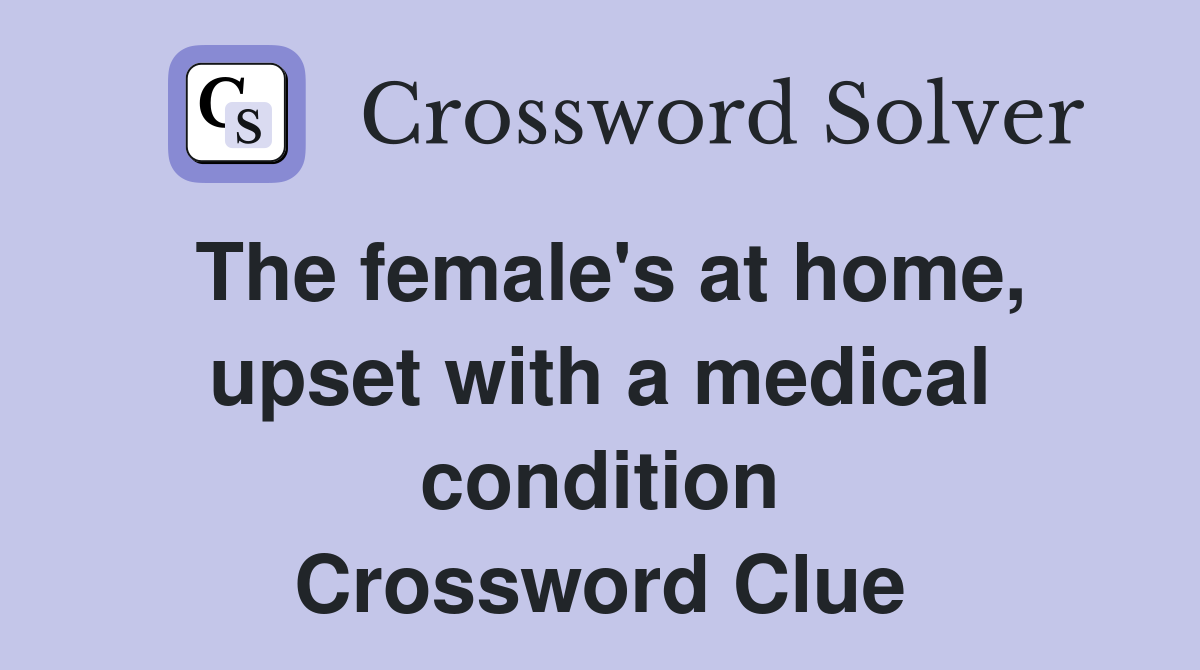 The female's at home, upset with a medical condition Crossword Clue