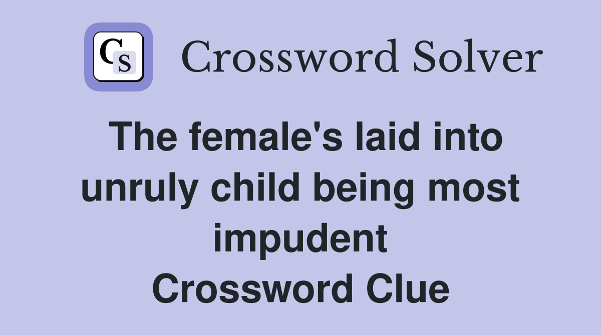 The female's laid into unruly child being most impudent Crossword Clue