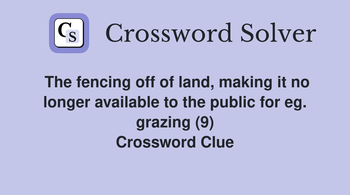 The fencing off of land, making it no longer available to the public for eg. grazing (9) Crossword Clue