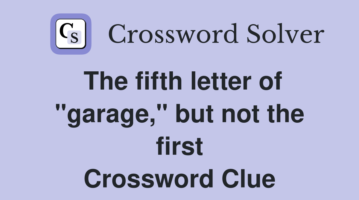The fifth letter of "garage," but not the first Crossword Clue