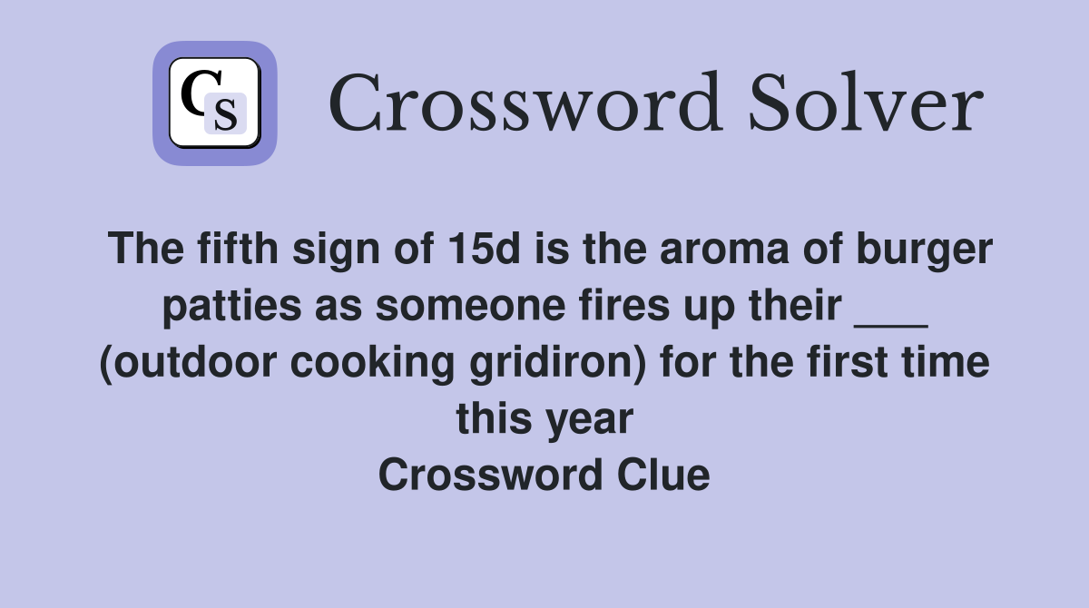 The fifth sign of 15d is the aroma of burger patties as someone fires up their ___ (outdoor cooking gridiron) for the first time this year Crossword Clue