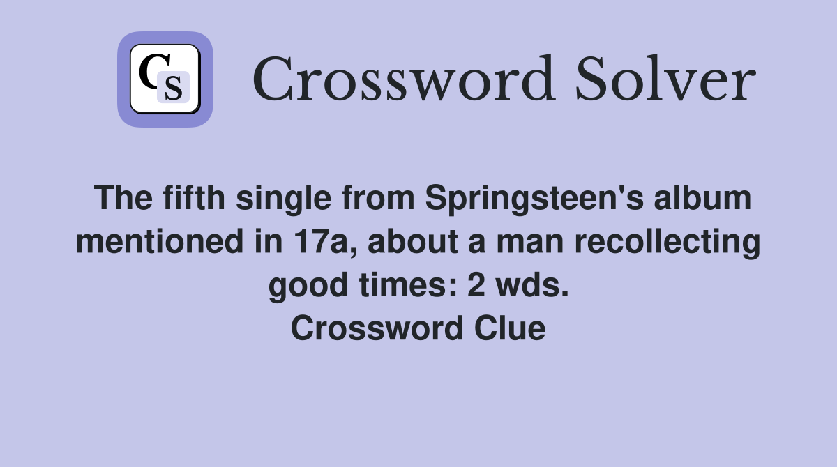 The fifth single from Springsteen's album mentioned in 17a, about a man recollecting good times: 2 wds. Crossword Clue