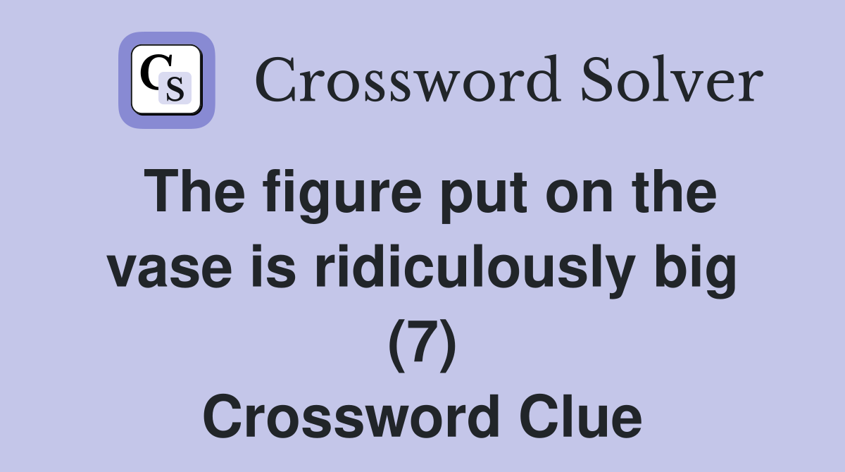 The figure put on the vase is ridiculously big (7) Crossword Clue
