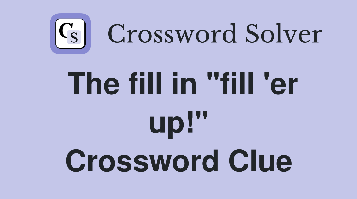 The fill in "fill 'er up!" Crossword Clue