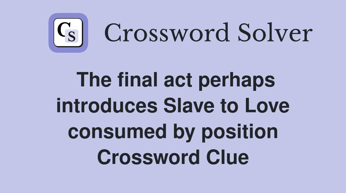 The final act perhaps introduces Slave to Love consumed by position Crossword Clue