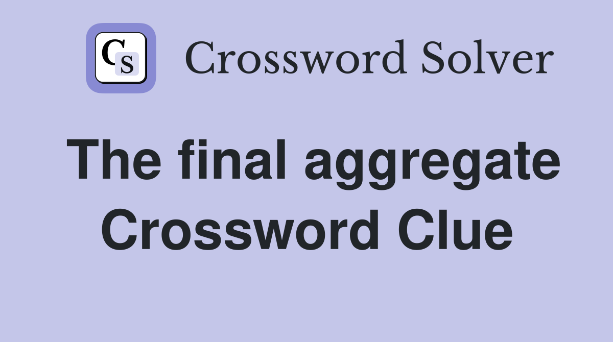 The final aggregate Crossword Clue