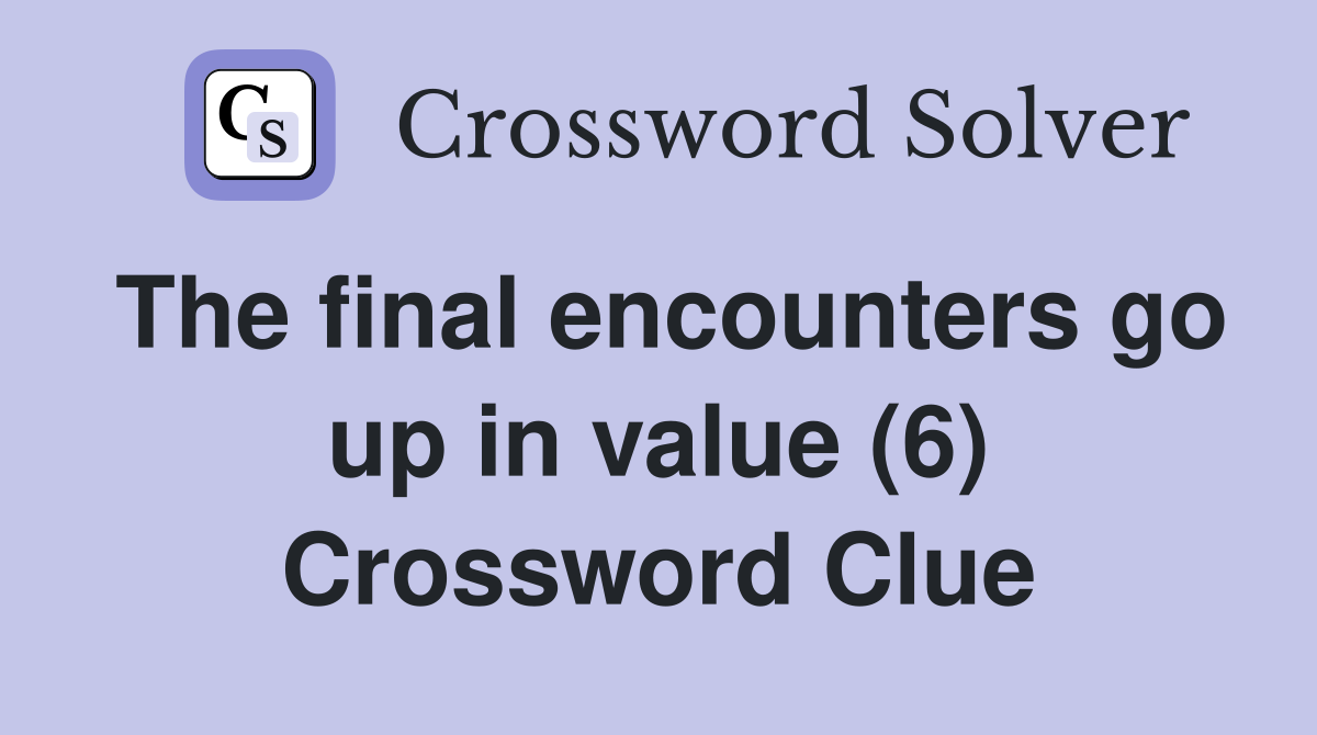 The final encounters go up in value (6) Crossword Clue