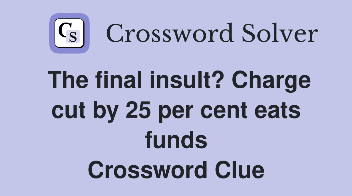 The final insult? Charge cut by 25 per cent eats funds Crossword Clue