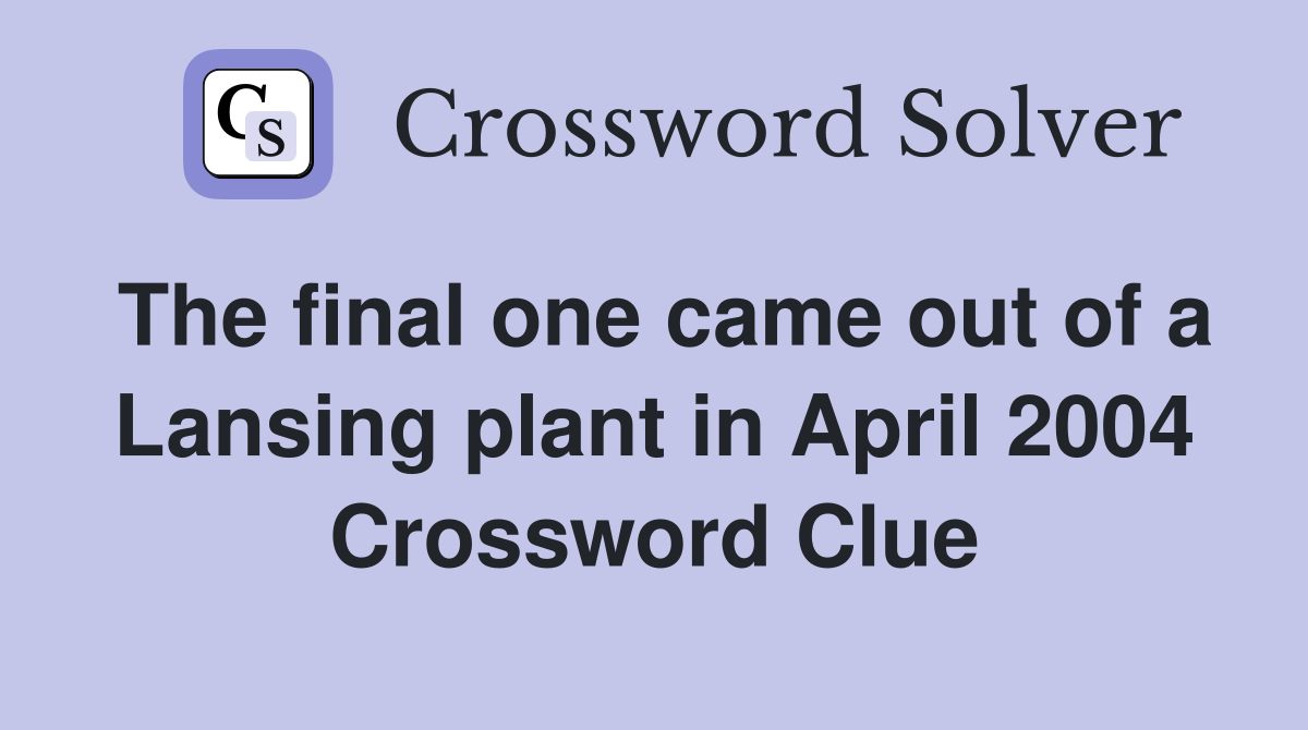 The final one came out of a Lansing plant in April 2004 Crossword Clue