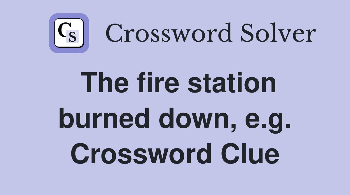The fire station burned down, e.g. Crossword Clue