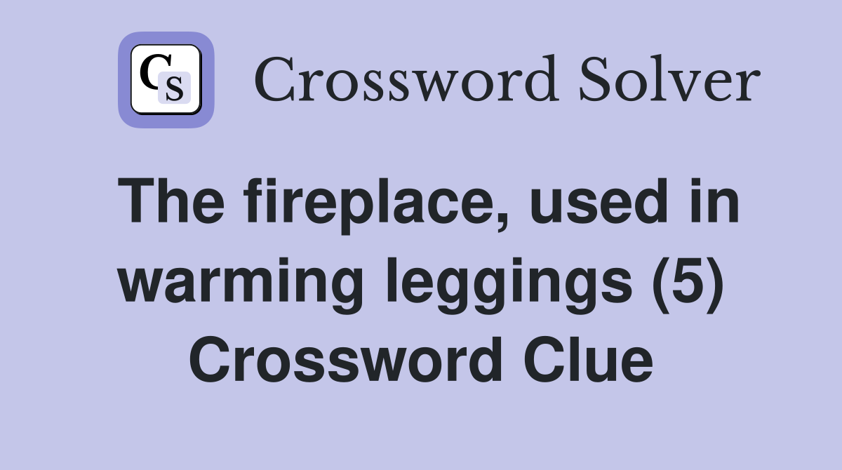 The fireplace, used in warming leggings (5) Crossword Clue