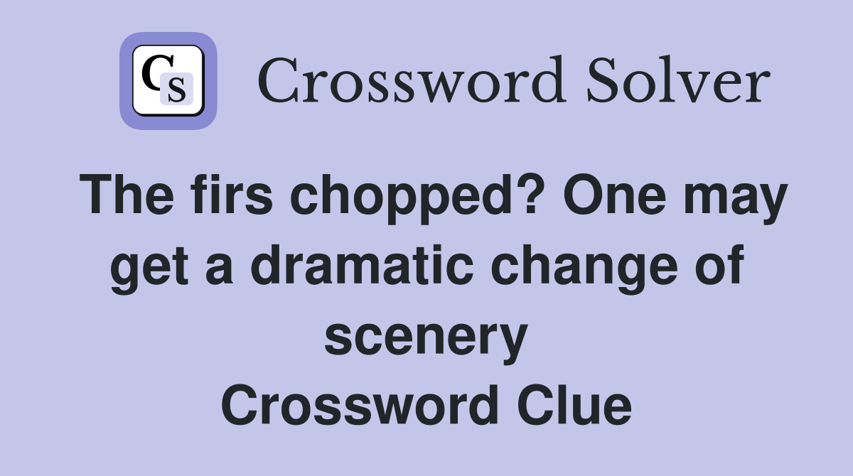 The firs chopped? One may get a dramatic change of scenery Crossword Clue